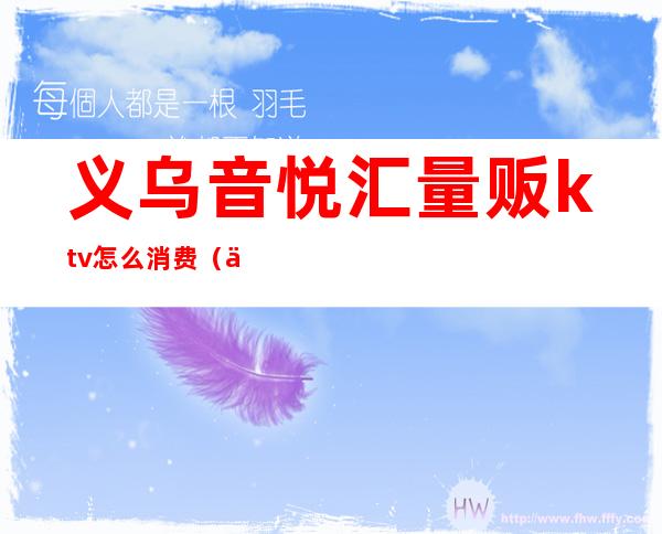 义乌音悦汇量贩ktv怎么消费(义乌ktv消费多少)