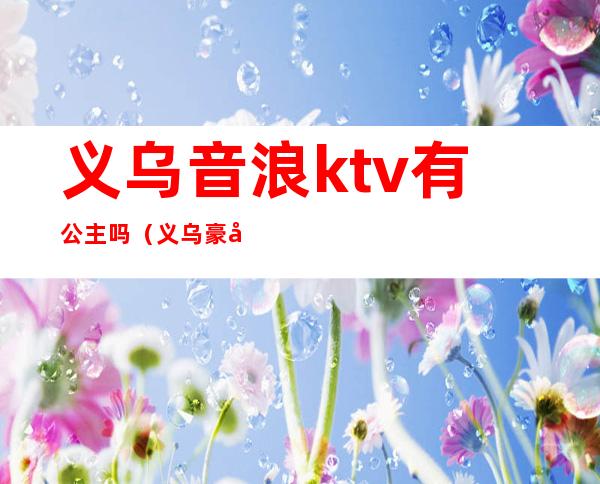 义乌音浪ktv有公主吗（义乌豪华ktv）
