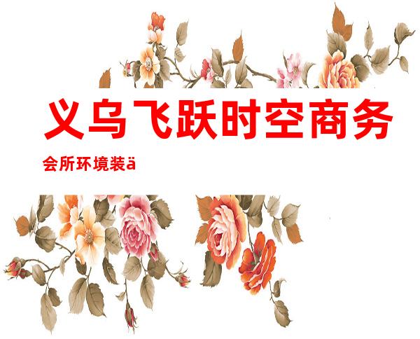 义乌飞跃时空商务会所环境装修如何,位置在哪里。