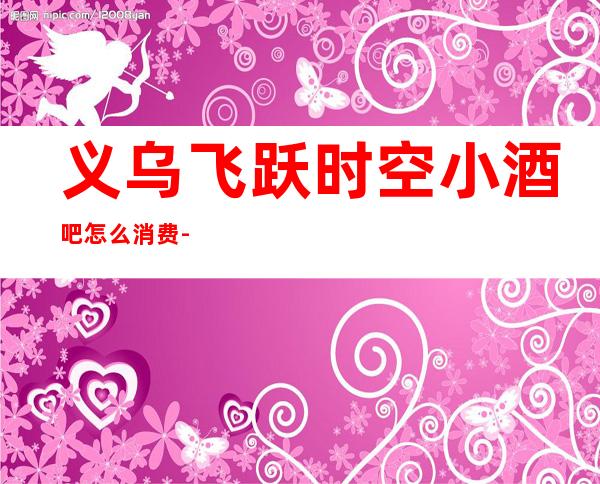 义乌飞跃时空小酒吧怎么消费-好玩不贵飞跃时空酒吧。