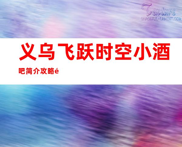 义乌飞跃时空小酒吧简介攻略/飞跃时空包厢怎么预定。
