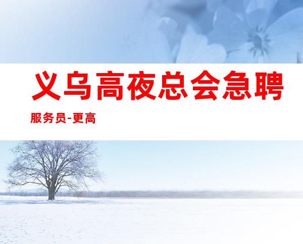 义乌高夜总会急聘服务员-更高场所客户都很有