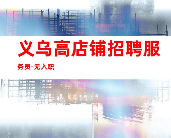 义乌高店铺招聘服务员-无入职费无IC卡