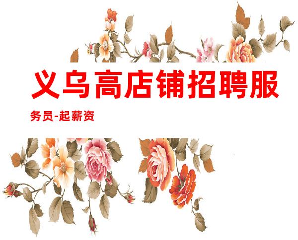义乌高店铺招聘服务员-起薪资保底