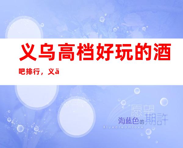 义乌高档好玩的酒吧排行,义乌小酒吧酒水包厢怎么消费。