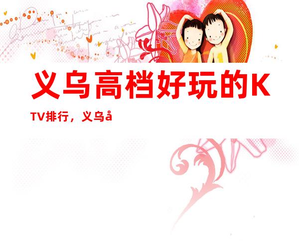 义乌高档好玩的KTV排行，义乌商务KTV酒水包厢怎么消费。