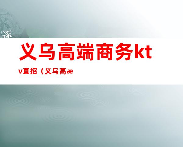 义乌高端商务ktv直招(义乌高档KTV)