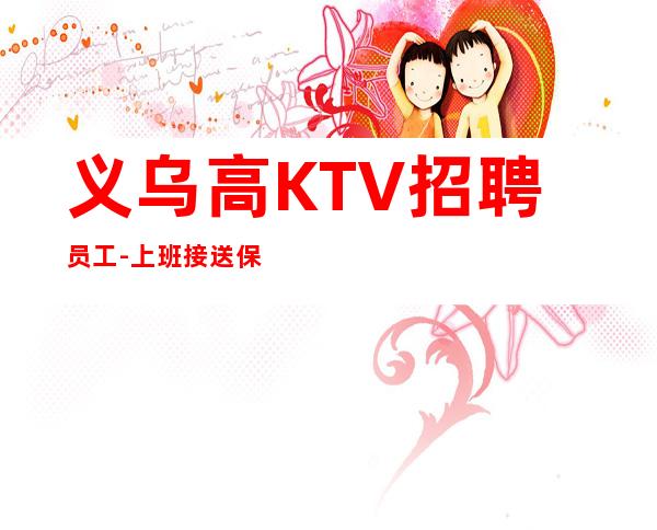 义乌高KTV招聘员工-上班接送保证每个人的安全