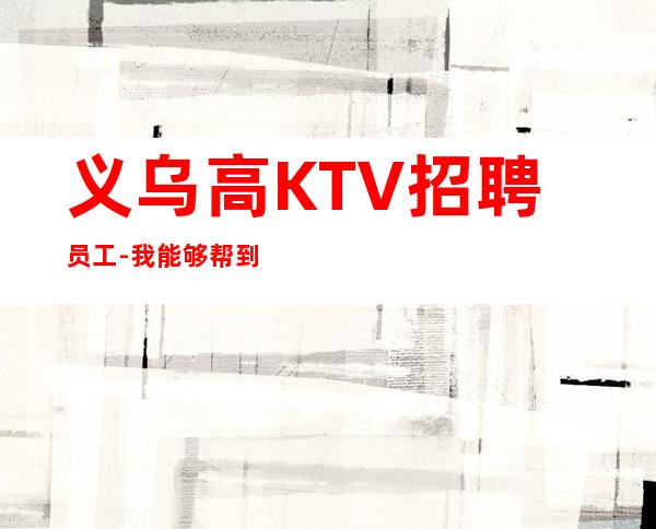 义乌高KTV招聘员工-我能够帮到你