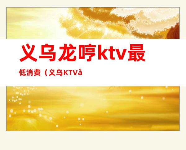 义乌龙哼ktv最低消费(义乌KTV哪家强)
