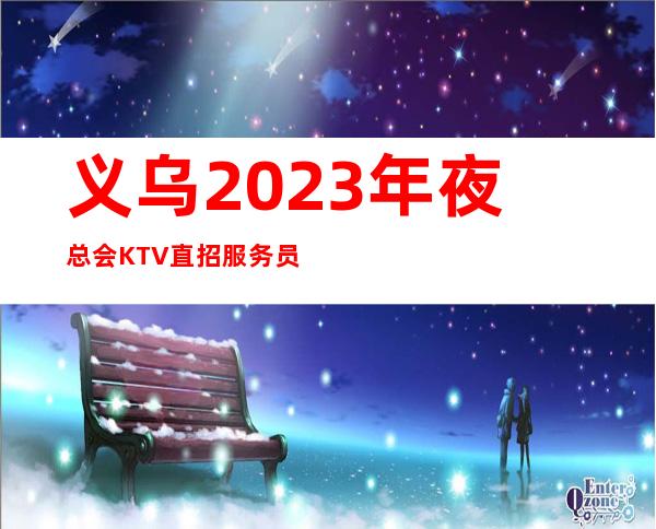 义乌2023年夜总会KTV直招服务员-欢迎有梦想的加入