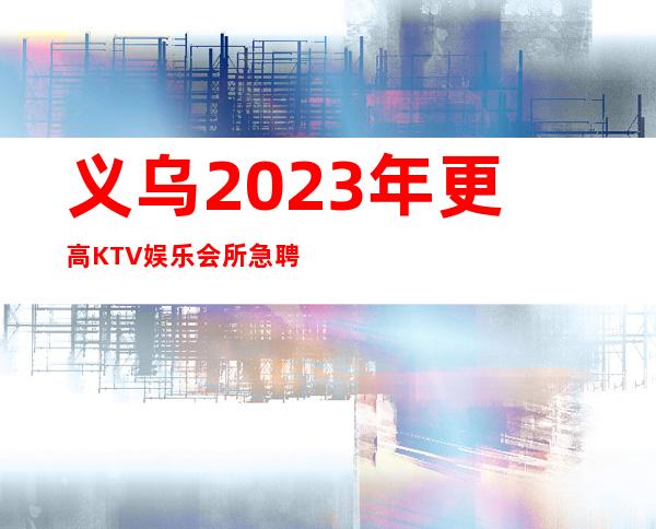 义乌2023年更高KTV娱乐会所急聘-稳定收入起步