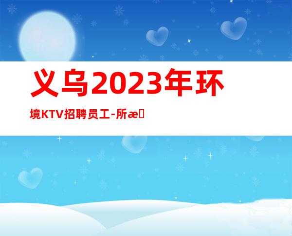 义乌2023年环境KTV招聘员工-所有费用全免