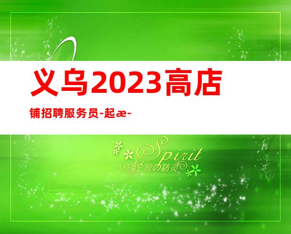 义乌2023高店铺招聘服务员-起步场所