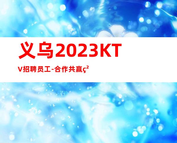 义乌2023KTV招聘员工-合作共赢精神共同夜总会赚