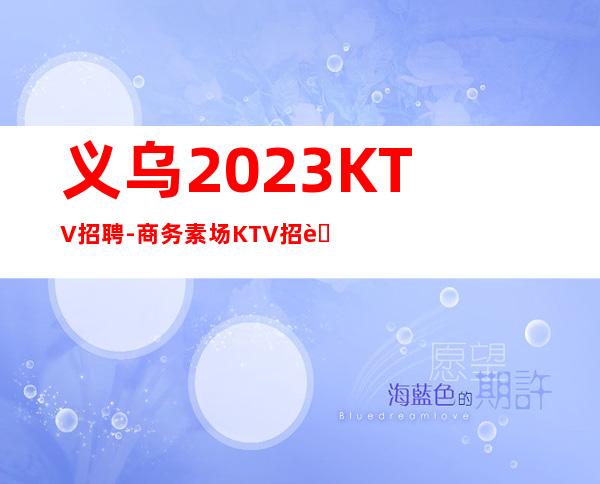义乌2023KTV招聘-商务素场KTV招聘团队需要你