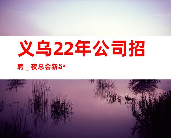 义乌22年公司招聘_夜总会新人求职细看