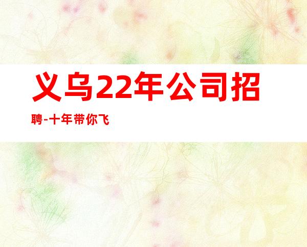 义乌22年公司招聘-十年带你飞