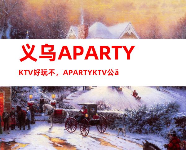 义乌A PARTY KTV好玩不,A PARTY KTV公主服务费多少。