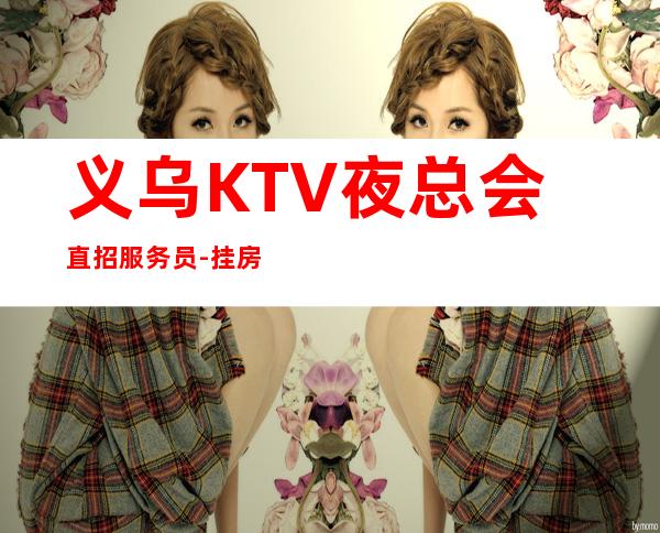 义乌KTV夜总会直招服务员-挂房给你完成任务
