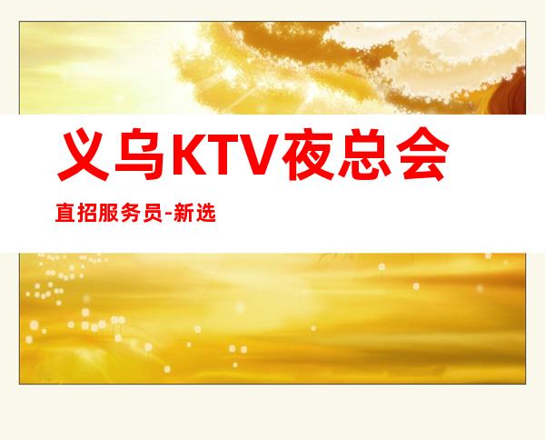 义乌KTV夜总会直招服务员-新选择新开始一切值得