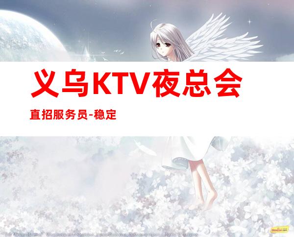 义乌KTV夜总会直招服务员-稳定每天收入起步