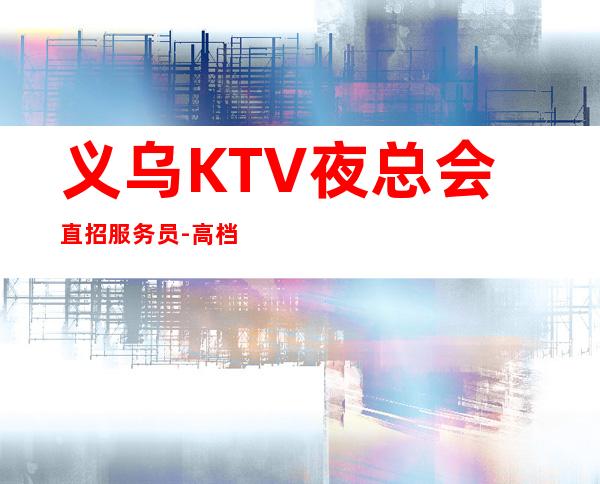 义乌KTV夜总会直招服务员-高档夜总会起步-夜总会求职了解