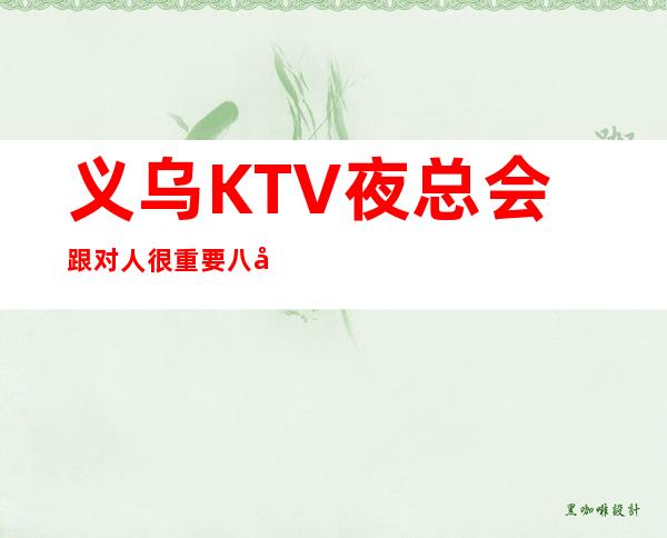义乌KTV夜总会跟对人很重要八年团队正规直招