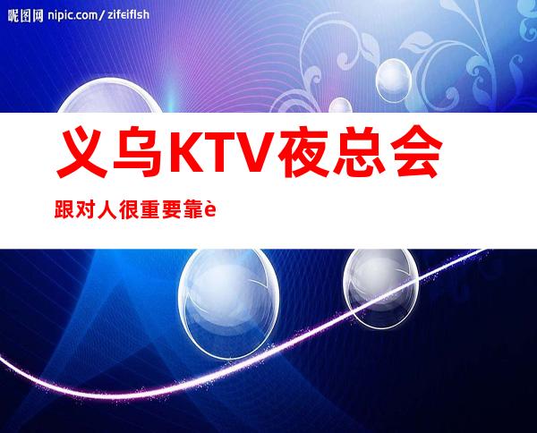 义乌KTV夜总会跟对人很重要靠谱负责带新人