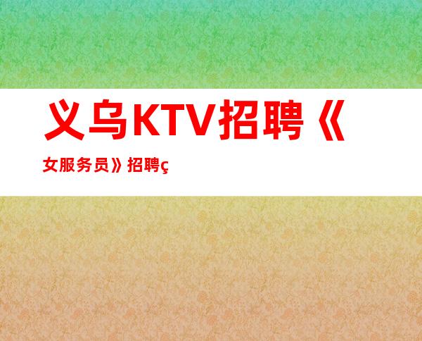 义乌KTV招聘《女服务员》招聘直招无公主病的