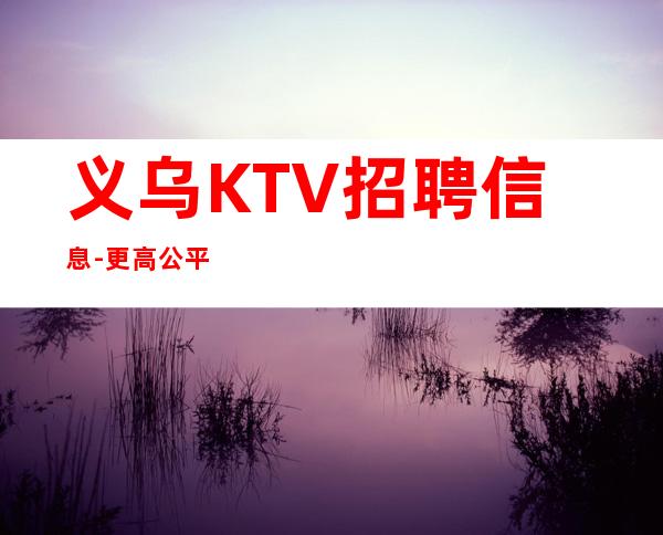 义乌KTV招聘信息-更高公平