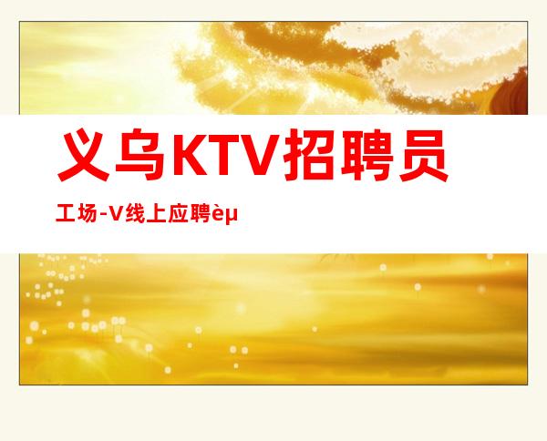 义乌KTV招聘员工场-+V线上应聘起步夜总会服务生