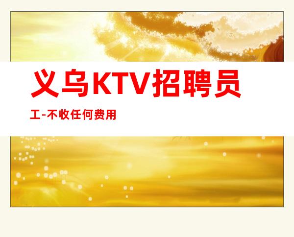 义乌KTV招聘员工-不收任何费用