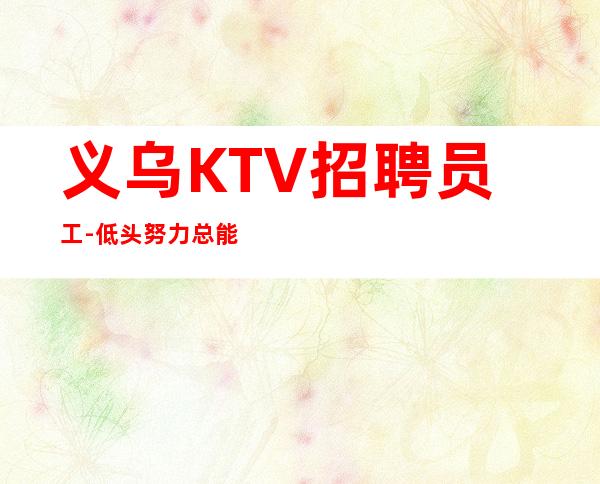 义乌KTV招聘员工-低头努力总能活成喜欢的样