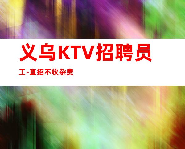 义乌KTV招聘员工-直招不收杂费