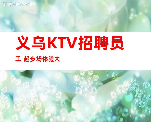 义乌KTV招聘员工-起步场体验大场所生活