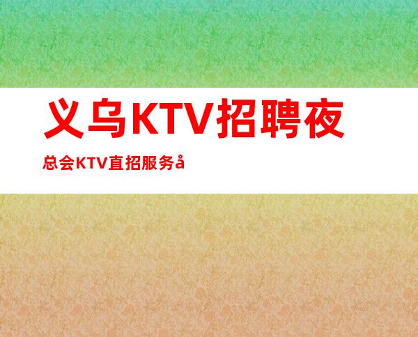 义乌KTV招聘夜总会KTV直招服务员全场起步薪资