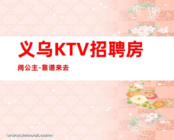 义乌KTV招聘房间公主-靠谱来去自由