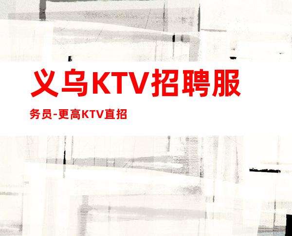 义乌KTV招聘服务员-更高KTV直招服务员你只负责挣