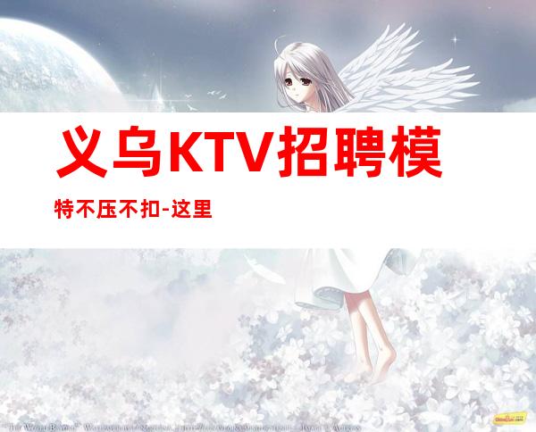 义乌KTV招聘模特不压不扣-这里生意好