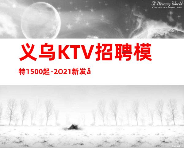 义乌KTV招聘模特1500起-2O21新发布夜场信息