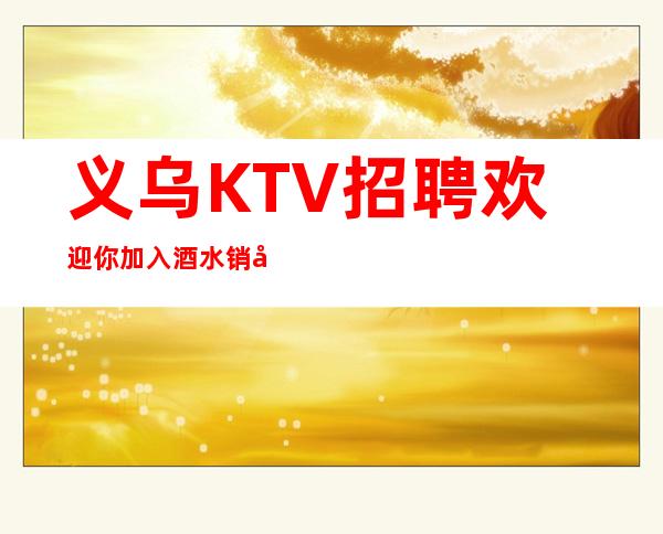 义乌KTV招聘欢迎你加入酒水销售员不限人数
