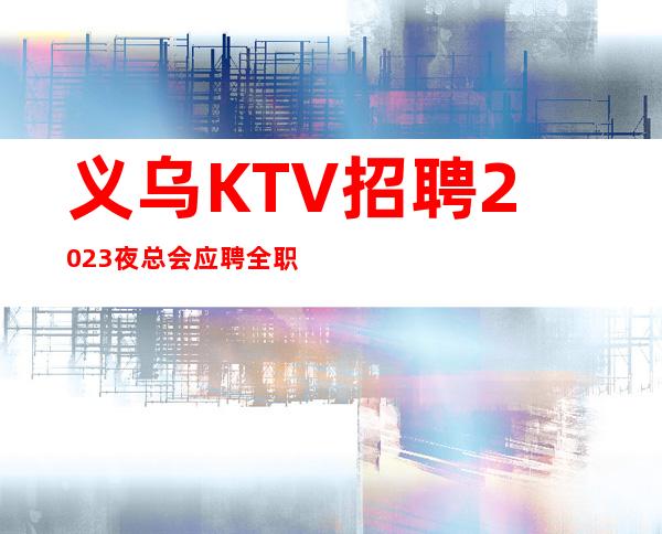 义乌KTV招聘2023夜总会应聘全职