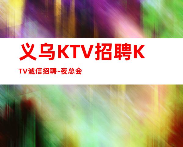 义乌KTV招聘KTV诚信招聘-夜总会赚联系我祝你一臂之力