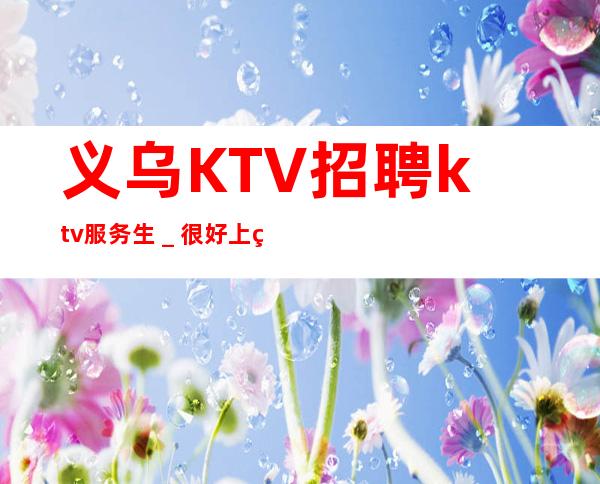 义乌KTV招聘ktv服务生_很好上班别担心