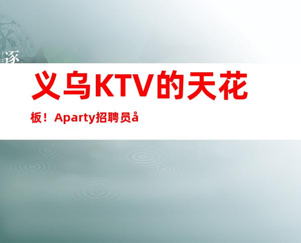 义乌KTV的天花板！A  party招聘员工起