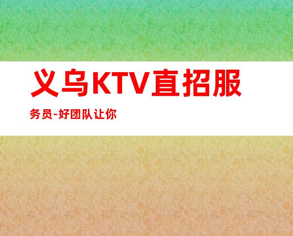 义乌KTV直招服务员-好团队让你努力值得