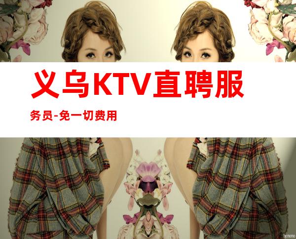 义乌KTV直聘服务员-免一切费用