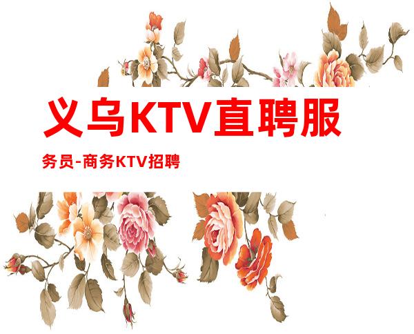 义乌KTV直聘服务员-商务KTV招聘起步促销员