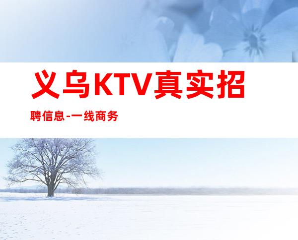 义乌KTV真实招聘信息-一线商务素质场